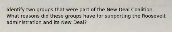 Identify two groups that were part of the New Deal Coalition. What reasons did these groups have for supporting the Roosevelt administration and its New Deal?