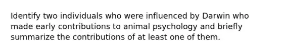 Identify two individuals who were influenced by Darwin who made early contributions to animal psychology and briefly summarize the contributions of at least one of them.