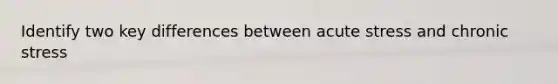 Identify two key differences between acute stress and chronic stress