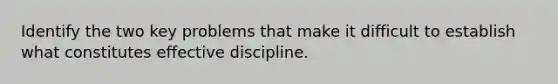 Identify the two key problems that make it difficult to establish what constitutes effective discipline.