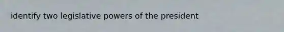 identify two <a href='https://www.questionai.com/knowledge/kkpmIpG7tU-legislative-power' class='anchor-knowledge'>legislative power</a>s of the president