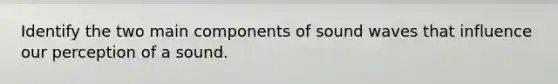 Identify the two main components of sound waves that influence our perception of a sound.
