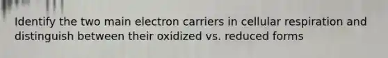 Identify the two main electron carriers in cellular respiration and distinguish between their oxidized vs. reduced forms