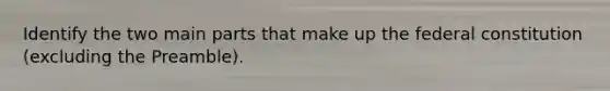 Identify the two main parts that make up the federal constitution (excluding the Preamble).