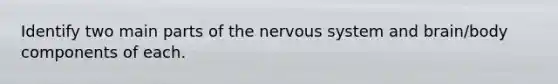 Identify two main parts of the nervous system and brain/body components of each.