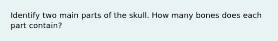 Identify two main parts of the skull. How many bones does each part contain?