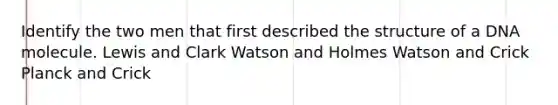 Identify the two men that first described the structure of a DNA molecule. Lewis and Clark Watson and Holmes Watson and Crick Planck and Crick