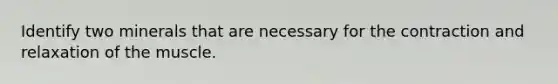 Identify two minerals that are necessary for the contraction and relaxation of the muscle.