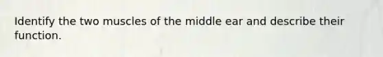 Identify the two muscles of the middle ear and describe their function.