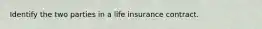 Identify the two parties in a life insurance contract.