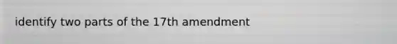 identify two parts of the 17th amendment