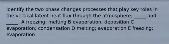 Identify the two phase changes processes that play key roles in the vertical latent heat flux through the atmosphere: _____ and _____. A freezing; melting B evaporation; deposition C evaporation; condensation D melting; evaporation E freezing; evaporation