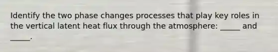 Identify the two phase changes processes that play key roles in the vertical latent heat flux through the atmosphere: _____ and _____.