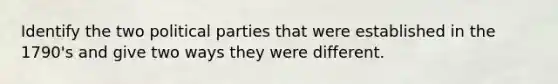 Identify the two political parties that were established in the 1790's and give two ways they were different.