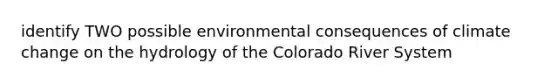 identify TWO possible environmental consequences of climate change on the hydrology of the Colorado River System