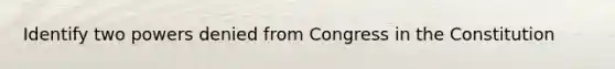 Identify two powers denied from Congress in the Constitution