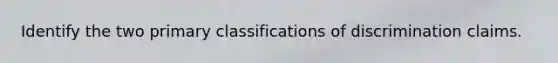 Identify the two primary classifications of discrimination claims.