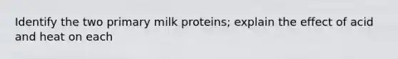 Identify the two primary milk proteins; explain the effect of acid and heat on each