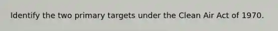 Identify the two primary targets under the Clean Air Act of 1970.