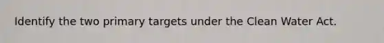 Identify the two primary targets under the Clean Water Act.