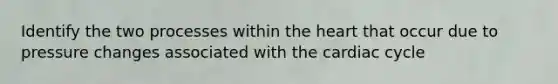 Identify the two processes within the heart that occur due to pressure changes associated with the cardiac cycle