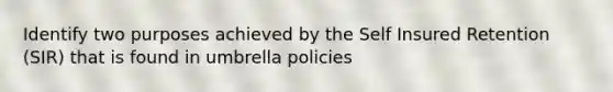 Identify two purposes achieved by the Self Insured Retention (SIR) that is found in umbrella policies