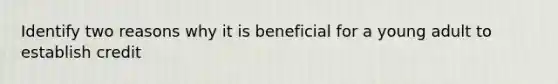 Identify two reasons why it is beneficial for a young adult to establish credit