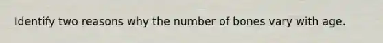 Identify two reasons why the number of bones vary with age.