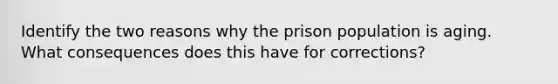 Identify the two reasons why the prison population is aging. What consequences does this have for corrections?