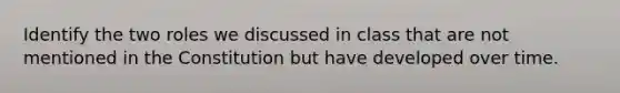 Identify the two roles we discussed in class that are not mentioned in the Constitution but have developed over time.