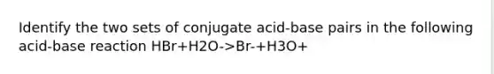 Identify the two sets of conjugate acid-base pairs in the following acid-base reaction HBr+H2O->Br-+H3O+