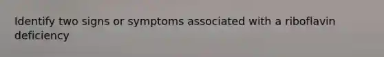 Identify two signs or symptoms associated with a riboflavin deficiency