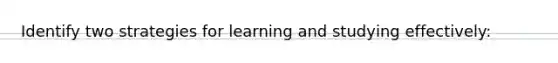 Identify two strategies for learning and studying effectively: