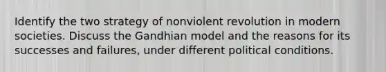 Identify the two strategy of nonviolent revolution in modern societies. Discuss the Gandhian model and the reasons for its successes and failures, under different political conditions.