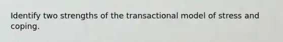 Identify two strengths of the transactional model of stress and coping.