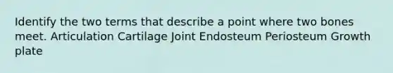 Identify the two terms that describe a point where two bones meet. Articulation Cartilage Joint Endosteum Periosteum Growth plate