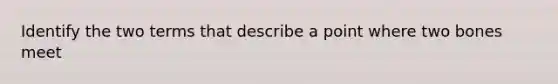 Identify the two terms that describe a point where two bones meet