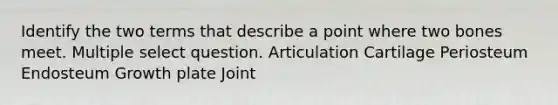 Identify the two terms that describe a point where two bones meet. Multiple select question. Articulation Cartilage Periosteum Endosteum Growth plate Joint