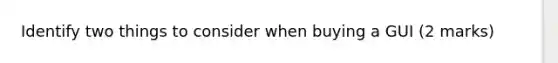 Identify two things to consider when buying a GUI (2 marks)
