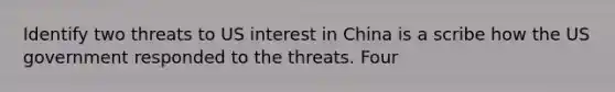 Identify two threats to US interest in China is a scribe how the US government responded to the threats. Four