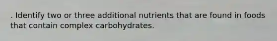 . Identify two or three additional nutrients that are found in foods that contain complex carbohydrates.