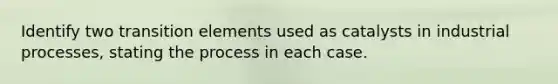 Identify two transition elements used as catalysts in industrial processes, stating the process in each case.