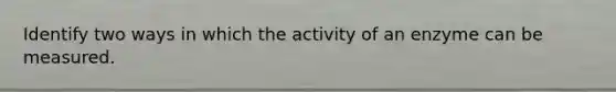 Identify two ways in which the activity of an enzyme can be measured.