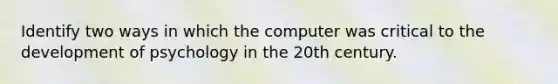 Identify two ways in which the computer was critical to the development of psychology in the 20th century.