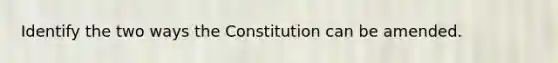 Identify the two ways the Constitution can be amended.