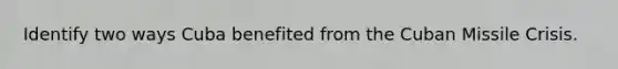 Identify two ways Cuba benefited from the Cuban Missile Crisis.