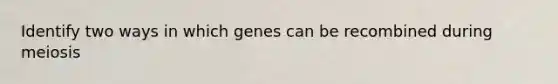 Identify two ways in which genes can be recombined during meiosis