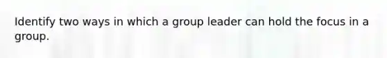 Identify two ways in which a group leader can hold the focus in a group.