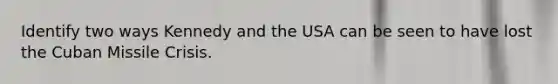 Identify two ways Kennedy and the USA can be seen to have lost the Cuban Missile Crisis.