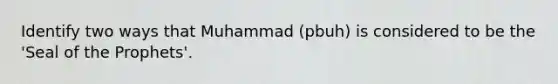 Identify two ways that Muhammad (pbuh) is considered to be the 'Seal of the Prophets'.